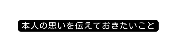 本人の思いを伝えておきたいこと