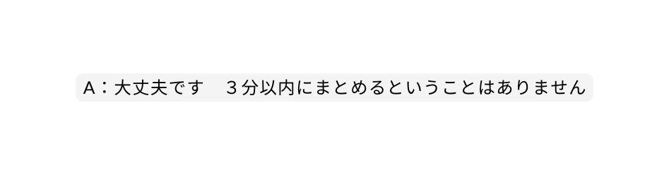 A 大丈夫です ３分以内にまとめるということはありません