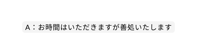 A お時間はいただきますが善処いたします