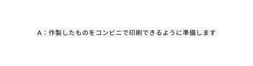 A 作製したものをコンビニで印刷できるように準備します